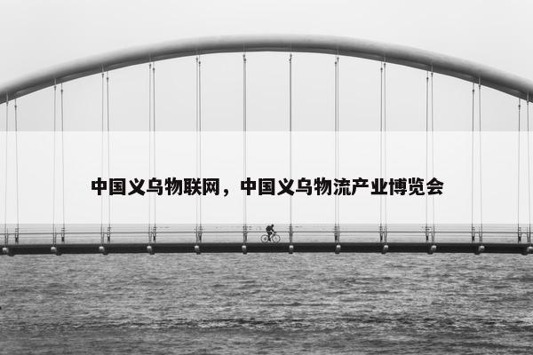 中国义乌物联网，中国义乌物流产业博览会