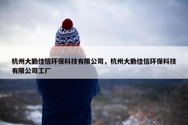 杭州大勤佳信环保科技有限公司，杭州大勤佳信环保科技有限公司工厂