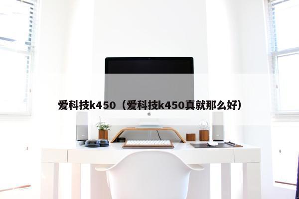 爱科技k450（爱科技k450真就那么好）
