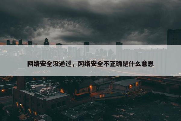 网络安全没通过，网络安全不正确是什么意思