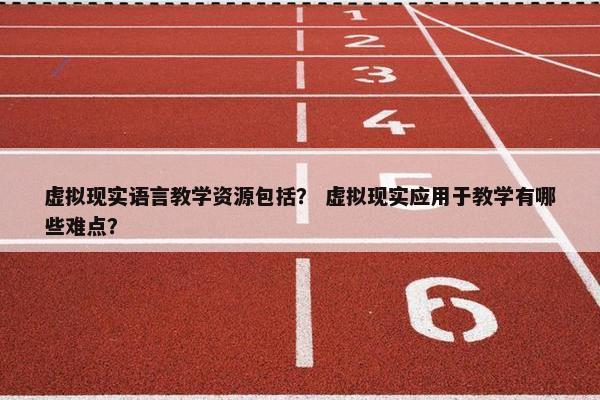 虚拟现实语言教学资源包括？ 虚拟现实应用于教学有哪些难点？