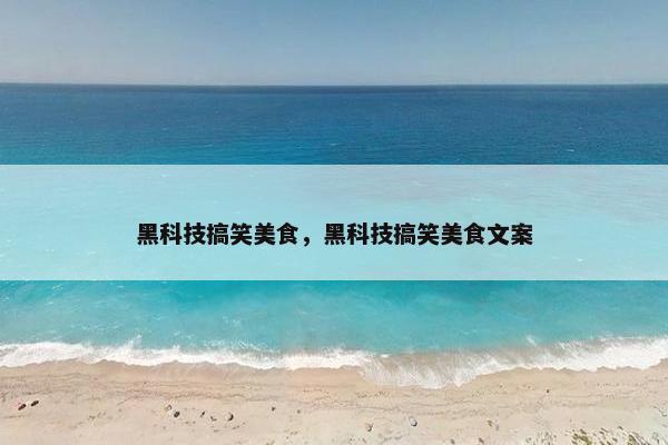 黑科技搞笑美食，黑科技搞笑美食文案