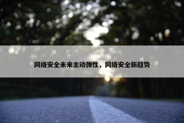 网络安全未来主动弹性，网络安全新趋势