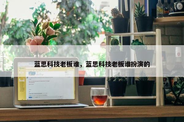 蓝思科技老板谁，蓝思科技老板谁扮演的