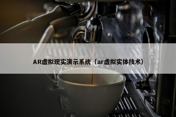 AR虚拟现实演示系统（ar虚拟实体技术）