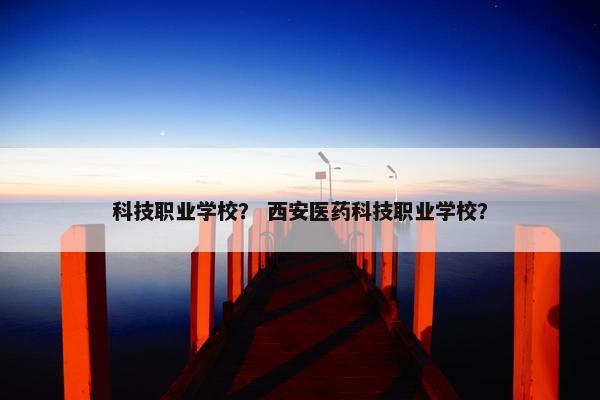 科技职业学校？ 西安医药科技职业学校？