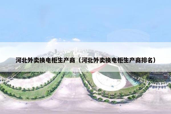 河北外卖换电柜生产商（河北外卖换电柜生产商排名）