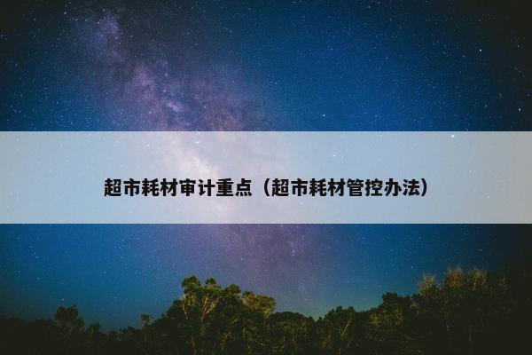 超市耗材审计重点（超市耗材管控办法）