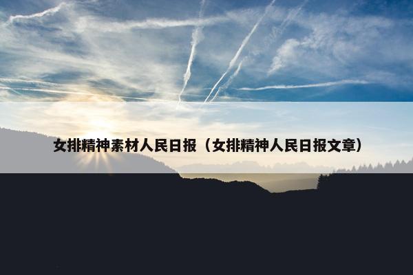 女排精神素材人民日报（女排精神人民日报文章）