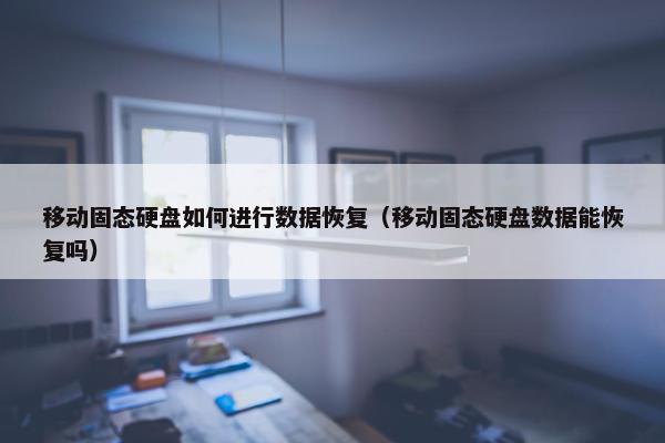 移动固态硬盘如何进行数据恢复（移动固态硬盘数据能恢复吗）