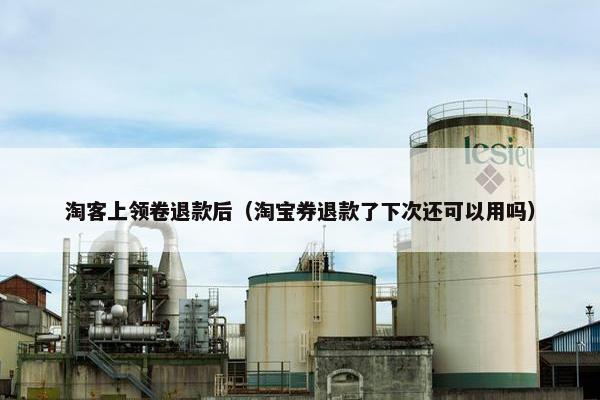 淘客上领卷退款后（淘宝券退款了下次还可以用吗）