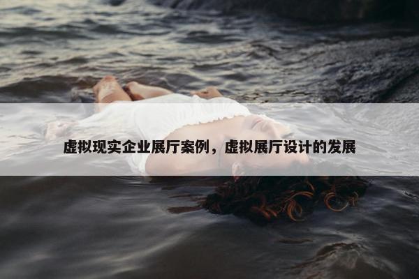 虚拟现实企业展厅案例，虚拟展厅设计的发展