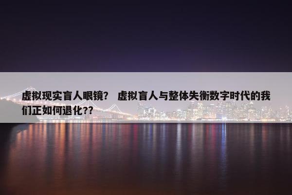 虚拟现实盲人眼镜？ 虚拟盲人与整体失衡数字时代的我们正如何退化?？