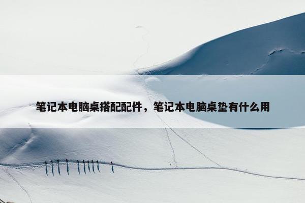 笔记本电脑桌搭配配件，笔记本电脑桌垫有什么用