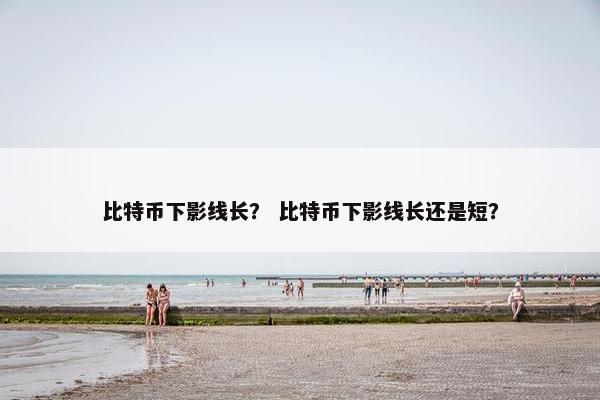 比特币下影线长？ 比特币下影线长还是短？