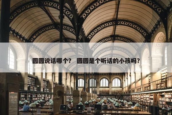圆圆说话哪个？ 圆圆是个听话的小孩吗？