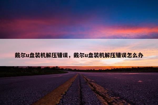 戴尔u盘装机解压错误，戴尔u盘装机解压错误怎么办
