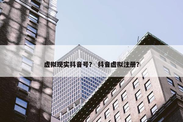 虚拟现实抖音号？ 抖音虚拟注册？