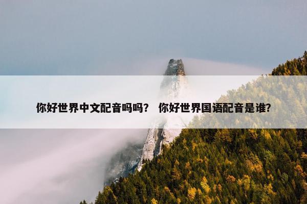 你好世界中文配音吗吗？ 你好世界国语配音是谁？
