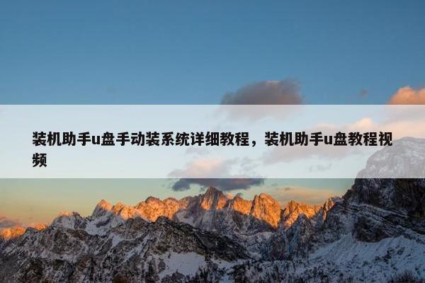 装机助手u盘手动装系统详细教程，装机助手u盘教程视频