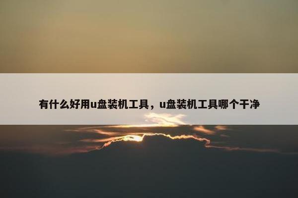 有什么好用u盘装机工具，u盘装机工具哪个干净