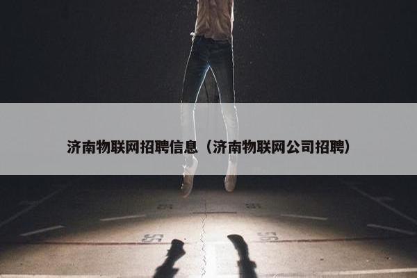 济南物联网招聘信息（济南物联网公司招聘）