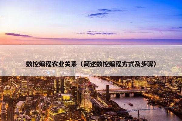 数控编程农业关系（简述数控编程方式及步骤）