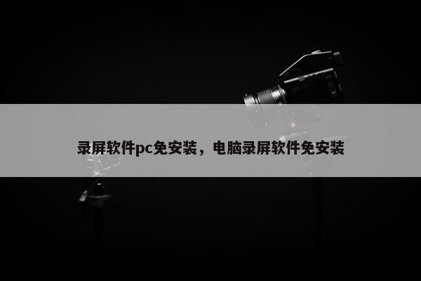 录屏软件pc免安装，电脑录屏软件免安装