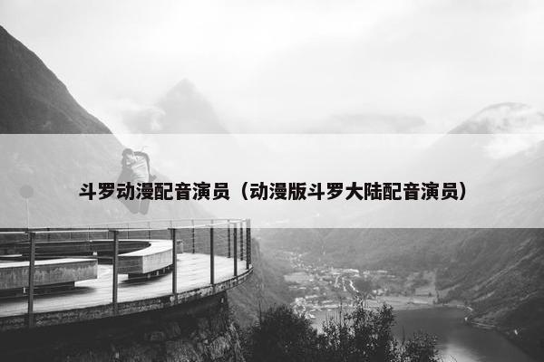 斗罗动漫配音演员（动漫版斗罗大陆配音演员）