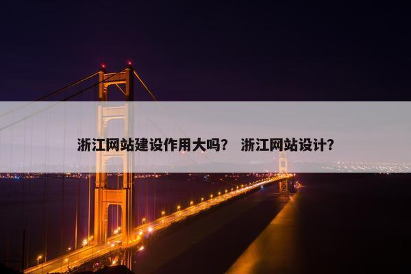 浙江网站建设作用大吗？ 浙江网站设计？