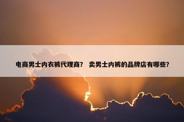 电商男士内衣裤代理商？ 卖男士内裤的品牌店有哪些？