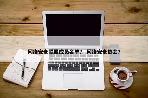 网络安全联盟成员名单？ 网络安全协会？