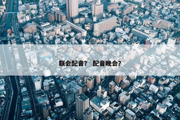 联会配音？ 配音晚会？