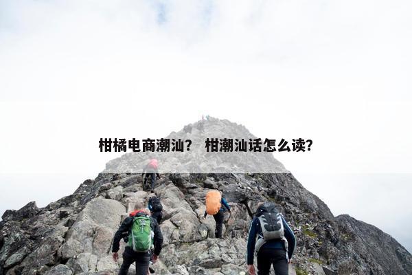 柑橘电商潮汕？ 柑潮汕话怎么读？