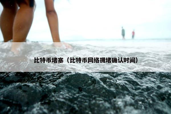 比特币堵塞（比特币网络拥堵确认时间）