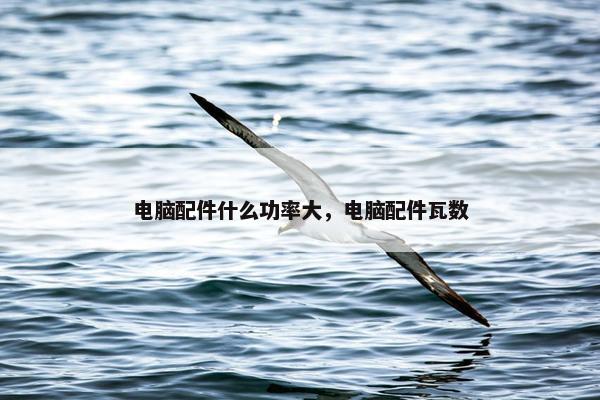 电脑配件什么功率大，电脑配件瓦数