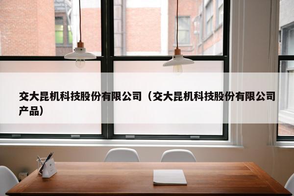 交大昆机科技股份有限公司（交大昆机科技股份有限公司产品）