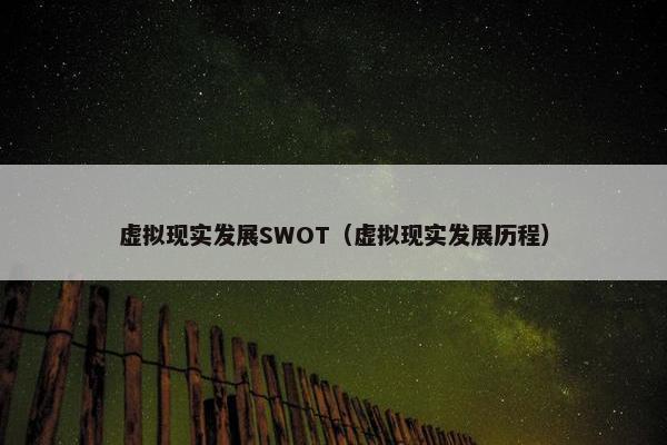虚拟现实发展SWOT（虚拟现实发展历程）