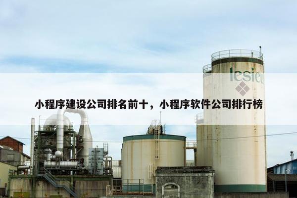 小程序建设公司排名前十，小程序软件公司排行榜