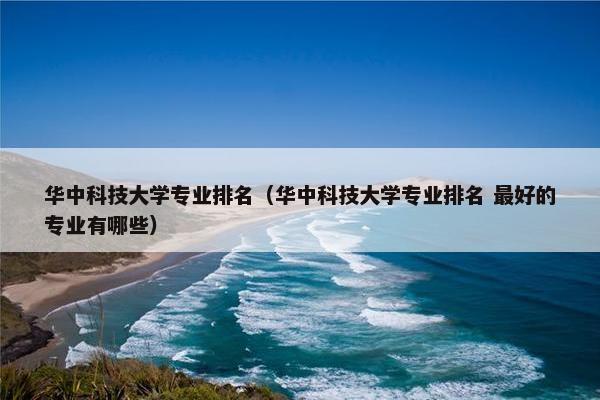华中科技大学专业排名（华中科技大学专业排名 最好的专业有哪些）