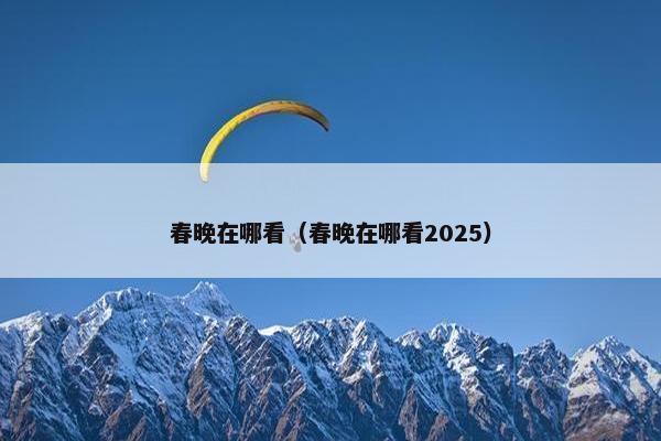 春晚在哪看（春晚在哪看2025）