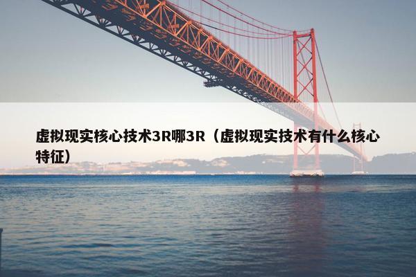 虚拟现实核心技术3R哪3R（虚拟现实技术有什么核心特征）