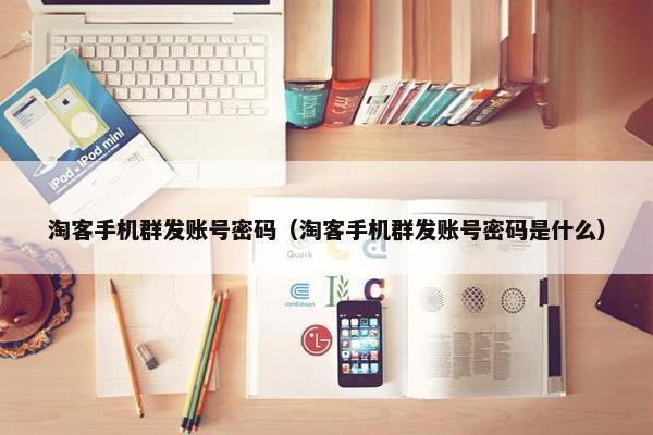 淘客手机群发账号密码（淘客手机群发账号密码是什么）