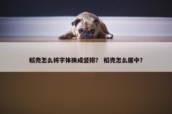 稻壳怎么将字体换成竖排？ 稻壳怎么居中？