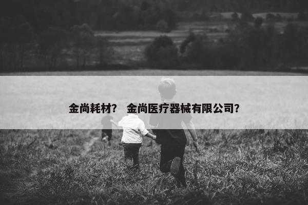 金尚耗材？ 金尚医疗器械有限公司？