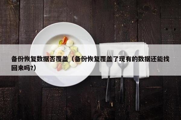 备份恢复数据否覆盖（备份恢复覆盖了现有的数据还能找回来吗?）