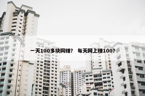 一天100多块网赚？ 每天网上赚100？