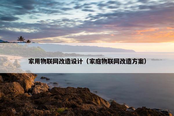家用物联网改造设计（家庭物联网改造方案）