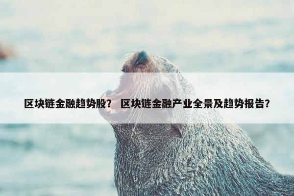 区块链金融趋势股？ 区块链金融产业全景及趋势报告？