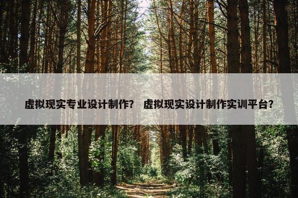 虚拟现实专业设计制作？ 虚拟现实设计制作实训平台？